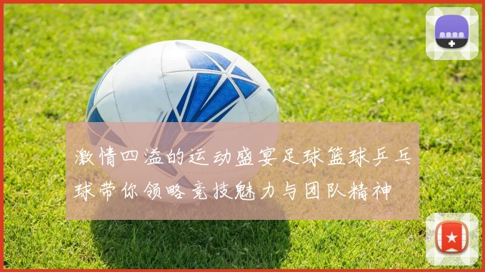 激情四溢的运动盛宴足球篮球乒乓球带你领略竞技魅力与团队精神
