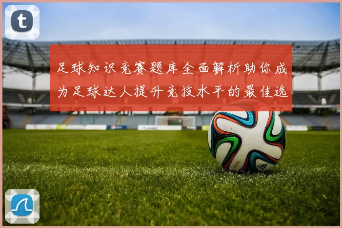 足球知识竞赛题库全面解析助你成为足球达人提升竞技水平的最佳选择