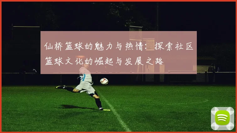 仙桥篮球的魅力与热情：探索社区篮球文化的崛起与发展之路