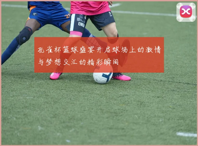 孔雀杯篮球盛宴开启球场上的激情与梦想交汇的精彩瞬间