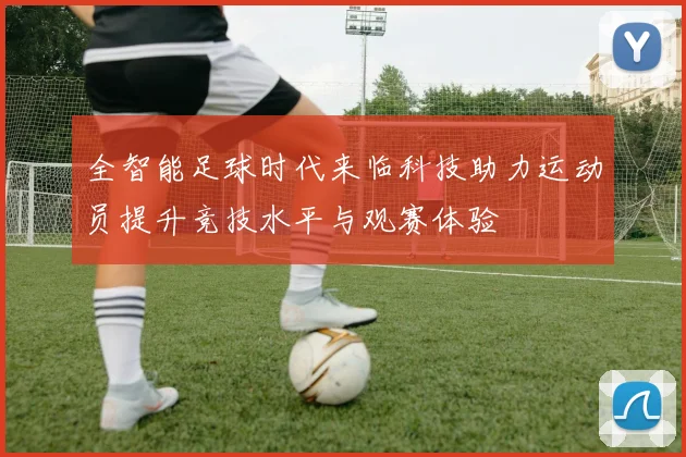 全智能足球时代来临科技助力运动员提升竞技水平与观赛体验