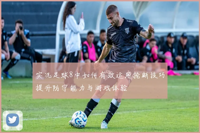 实况足球8中如何有效运用抢断技巧提升防守能力与游戏体验