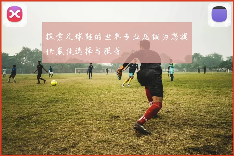 探索足球鞋的世界专业店铺为您提供最佳选择与服务