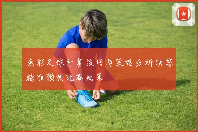 竞彩足球计算技巧与策略分析助您精准预测比赛结果
