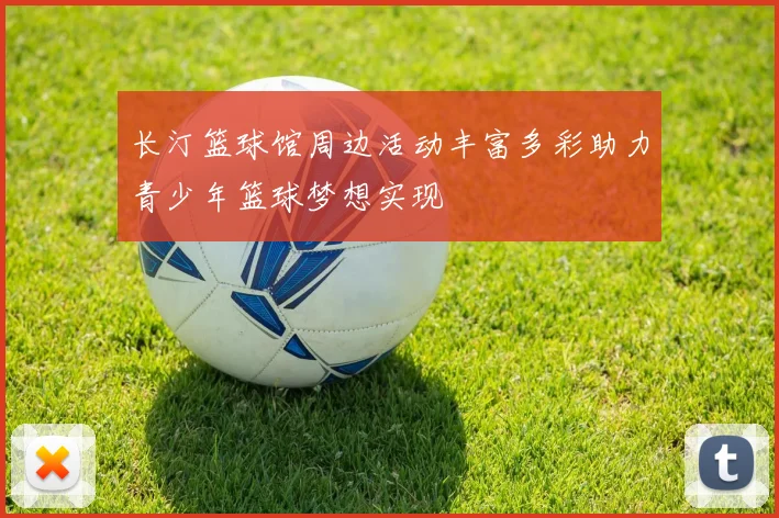 长汀篮球馆周边活动丰富多彩助力青少年篮球梦想实现
