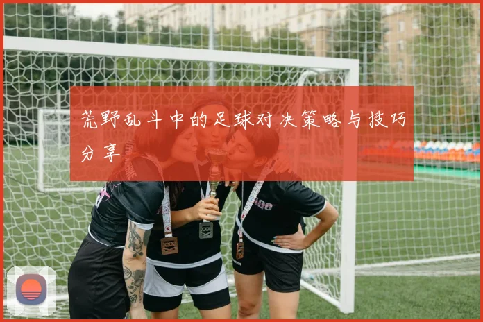 荒野乱斗中的足球对决策略与技巧分享
