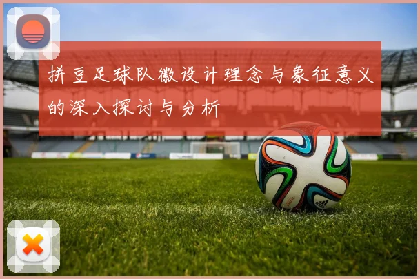 拼豆足球队徽设计理念与象征意义的深入探讨与分析