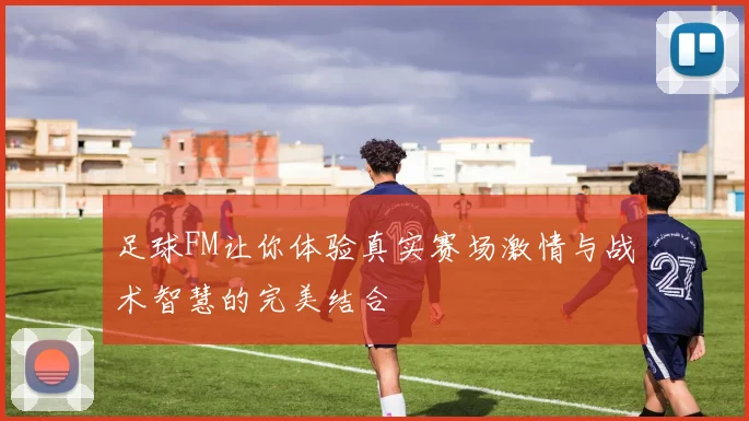 足球FM让你体验真实赛场激情与战术智慧的完美结合