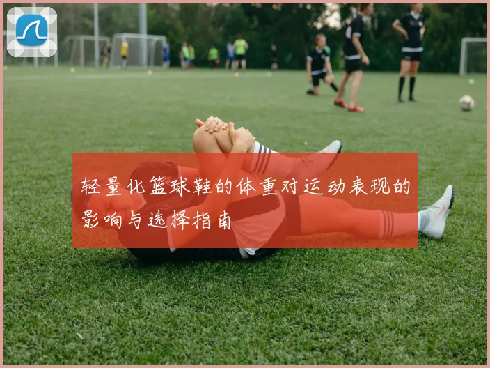 轻量化篮球鞋的体重对运动表现的影响与选择指南