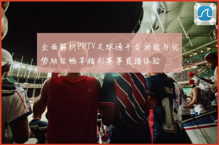 全面解析PPTV足球通平台功能与优势助你畅享精彩赛事直播体验