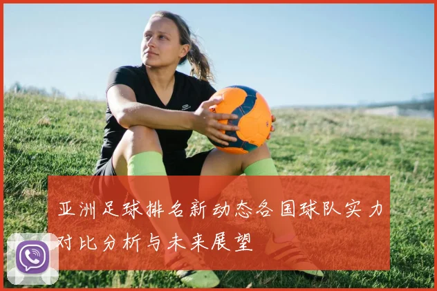 亚洲足球排名新动态各国球队实力对比分析与未来展望